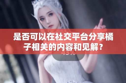 是否可以在社交平台分享橘子相关的内容和见解？
