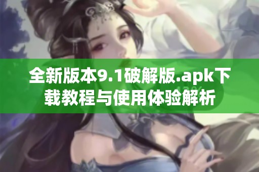 全新版本9.1破解版.apk下载教程与使用体验解析