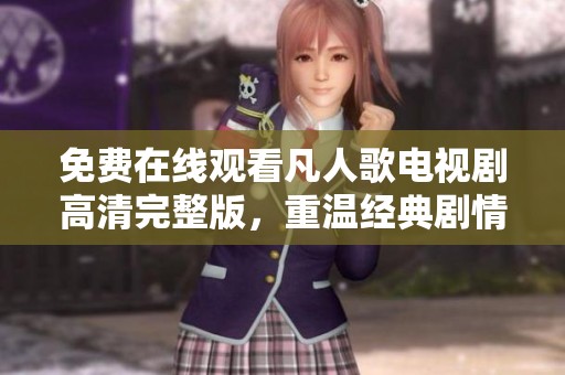 免费在线观看凡人歌电视剧高清完整版，重温经典剧情与情感纠葛