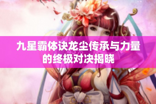 九星霸体诀龙尘传承与力量的终极对决揭晓