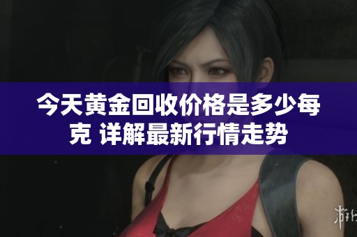 今天黄金回收价格是多少每克 详解最新行情走势