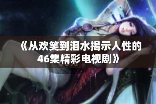 《从欢笑到泪水揭示人性的46集精彩电视剧》