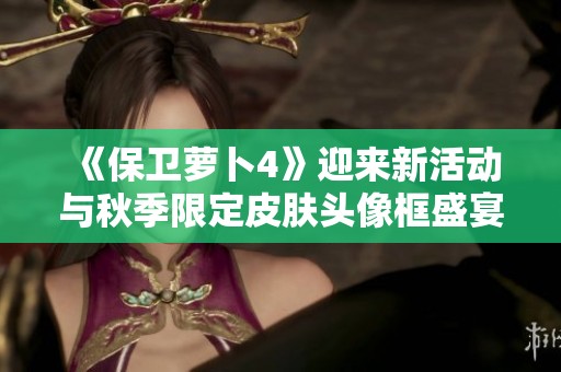 《保卫萝卜4》迎来新活动与秋季限定皮肤头像框盛宴
