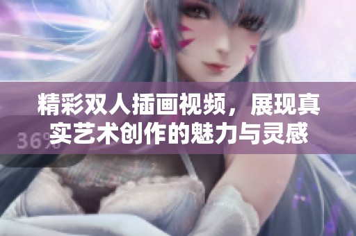 精彩双人插画视频，展现真实艺术创作的魅力与灵感