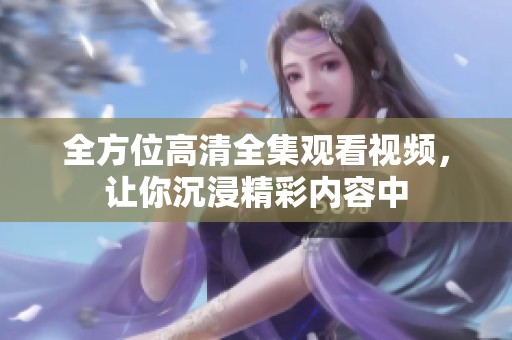 全方位高清全集观看视频，让你沉浸精彩内容中