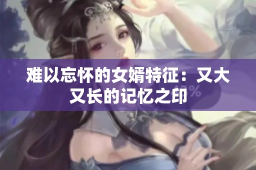 难以忘怀的女婿特征：又大又长的记忆之印
