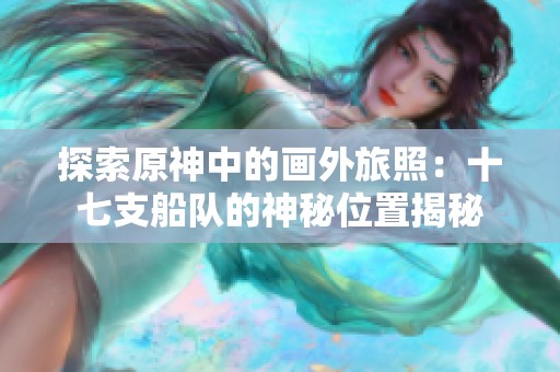 探索原神中的画外旅照：十七支船队的神秘位置揭秘