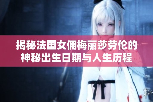 揭秘法国女佣梅丽莎劳伦的神秘出生日期与人生历程