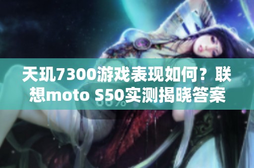 天玑7300游戏表现如何？联想moto S50实测揭晓答案