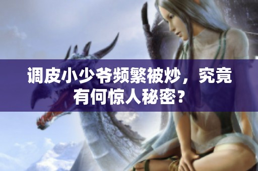 调皮小少爷频繁被炒，究竟有何惊人秘密？