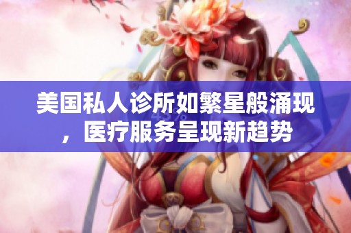 美国私人诊所如繁星般涌现，医疗服务呈现新趋势