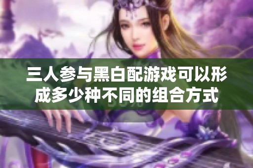 三人参与黑白配游戏可以形成多少种不同的组合方式