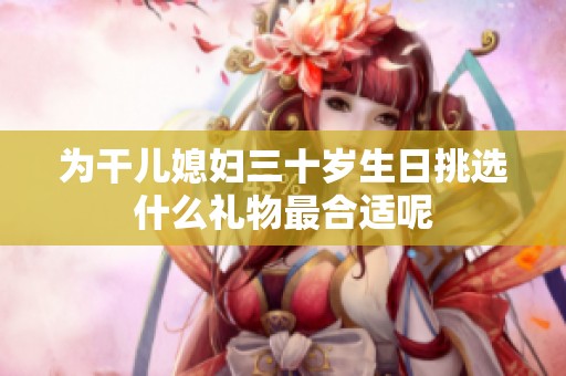 为干儿媳妇三十岁生日挑选什么礼物最合适呢