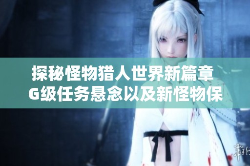 探秘怪物猎人世界新篇章 G级任务悬念以及新怪物保持神秘