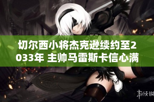 切尔西小将杰克逊续约至2033年 主帅马雷斯卡信心满满
