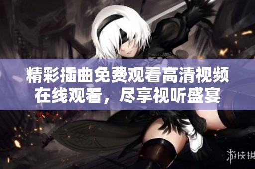 精彩插曲免费观看高清视频在线观看，尽享视听盛宴