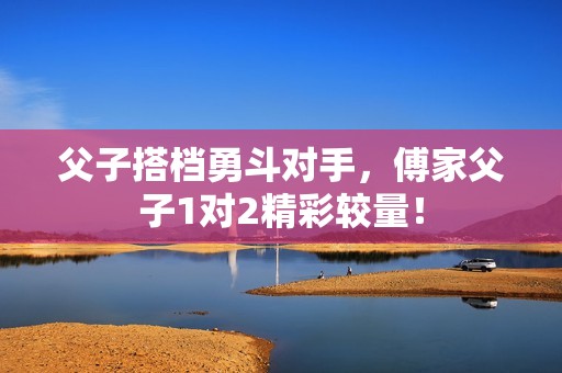 父子搭档勇斗对手，傅家父子1对2精彩较量！