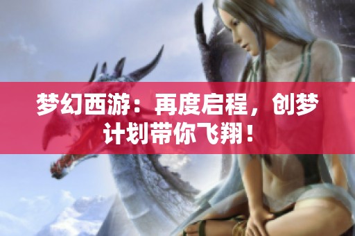 梦幻西游：再度启程，创梦计划带你飞翔！