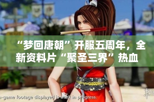 “梦回唐朝”开服五周年，全新资料片“聚圣三界”热血上线
