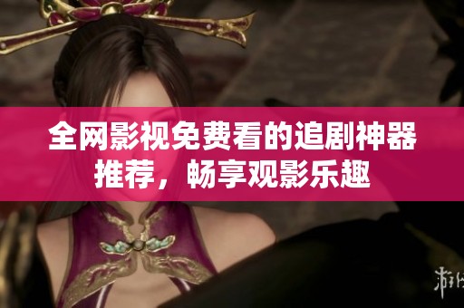 全网影视免费看的追剧神器推荐，畅享观影乐趣