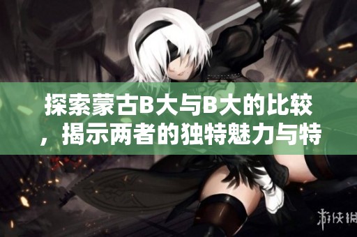 探索蒙古B大与B大的比较，揭示两者的独特魅力与特点