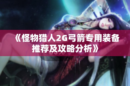 《怪物猎人2G弓箭专用装备推荐及攻略分析》