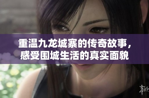 重温九龙城寨的传奇故事，感受围城生活的真实面貌