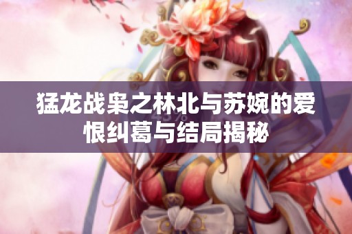 猛龙战枭之林北与苏婉的爱恨纠葛与结局揭秘