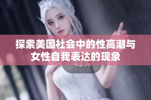 探索美国社会中的性高潮与女性自我表达的现象