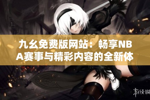 九幺免费版网站：畅享NBA赛事与精彩内容的全新体验