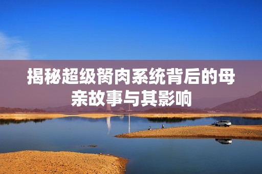 揭秘超级胬肉系统背后的母亲故事与其影响
