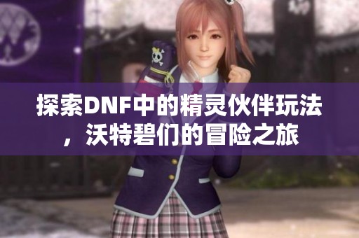 探索DNF中的精灵伙伴玩法，沃特碧们的冒险之旅