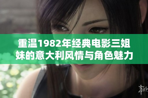 重温1982年经典电影三姐妹的意大利风情与角色魅力