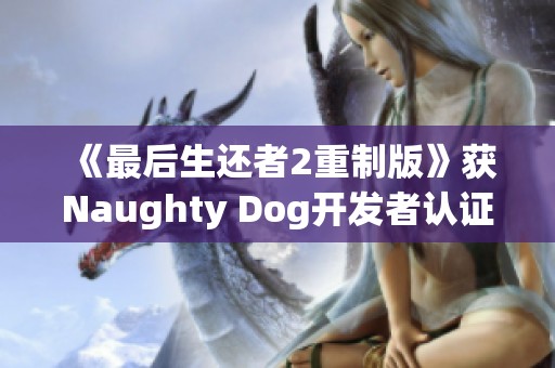 《最后生还者2重制版》获Naughty Dog开发者认证新消息曝光
