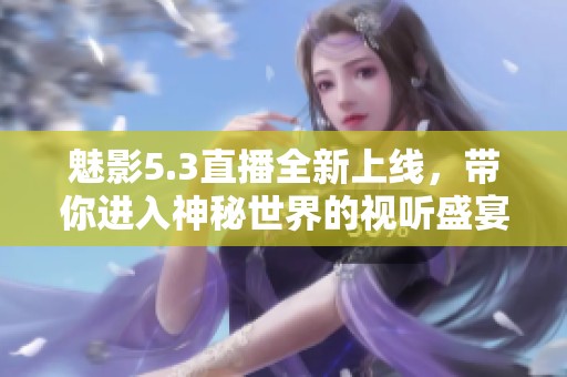 魅影5.3直播全新上线，带你进入神秘世界的视听盛宴