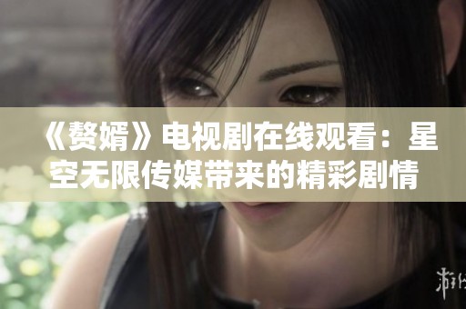 《赘婿》电视剧在线观看：星空无限传媒带来的精彩剧情剖析