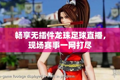 畅享无插件龙珠足球直播，现场赛事一网打尽