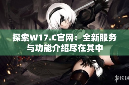 探索W17.C官网：全新服务与功能介绍尽在其中