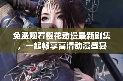 免费观看樱花动漫最新剧集，一起畅享高清动漫盛宴