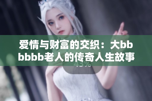 爱情与财富的交织：大bbbbbb老人的传奇人生故事