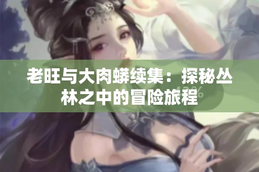 老旺与大肉蟒续集：探秘丛林之中的冒险旅程