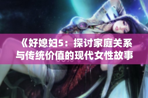 《好媳妇5：探讨家庭关系与传统价值的现代女性故事》