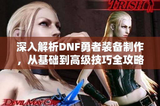 深入解析DNF勇者装备制作，从基础到高级技巧全攻略