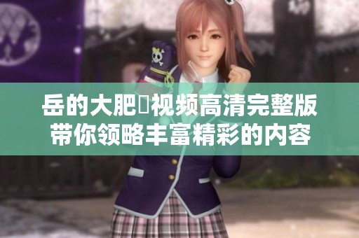 岳的大肥坹视频高清完整版带你领略丰富精彩的内容