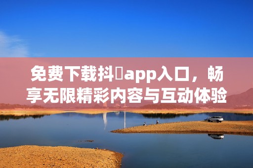 免费下载抖抈app入口，畅享无限精彩内容与互动体验
