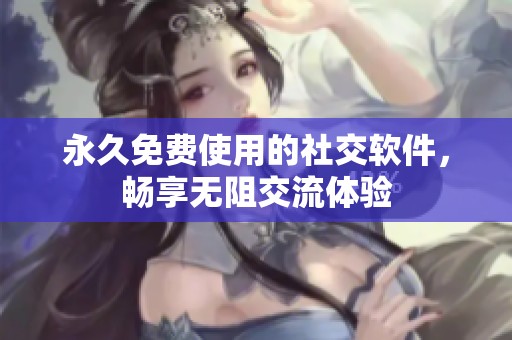 永久免费使用的社交软件，畅享无阻交流体验
