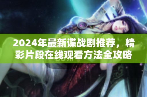 2024年最新谍战剧推荐，精彩片段在线观看方法全攻略