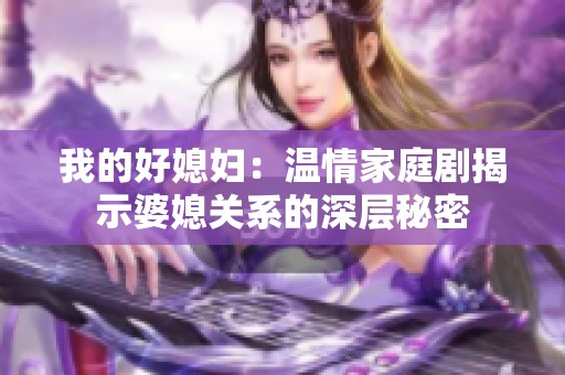 我的好媳妇：温情家庭剧揭示婆媳关系的深层秘密