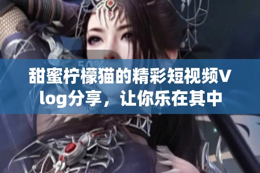 甜蜜柠檬猫的精彩短视频Vlog分享，让你乐在其中