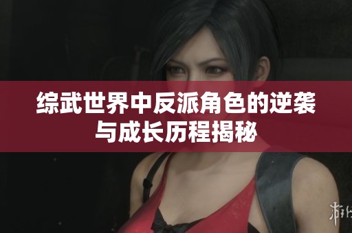 综武世界中反派角色的逆袭与成长历程揭秘